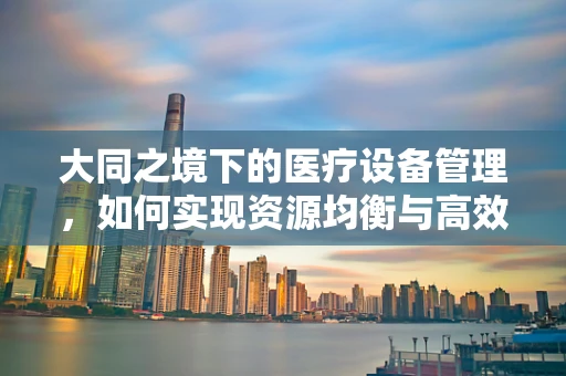 大同之境下的医疗设备管理，如何实现资源均衡与高效利用？