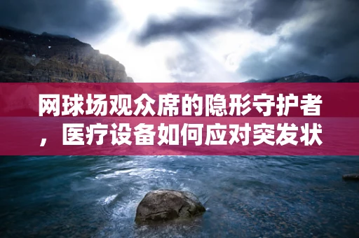 网球场观众席的隐形守护者，医疗设备如何应对突发状况？