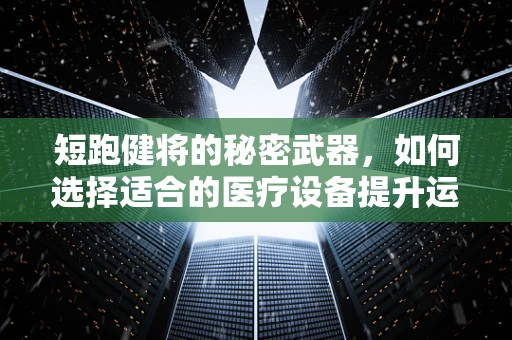 短跑健将的秘密武器，如何选择适合的医疗设备提升运动员表现？