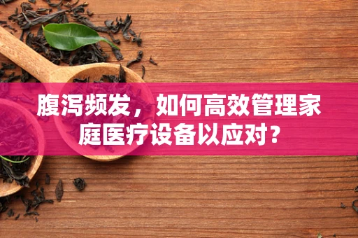 腹泻频发，如何高效管理家庭医疗设备以应对？